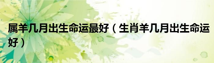 属羊几月出生命运最好（生肖羊几月出生命运好）