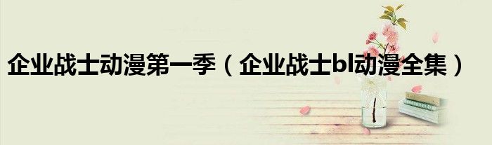 企业战士动漫第一季（企业战士bl动漫全集）