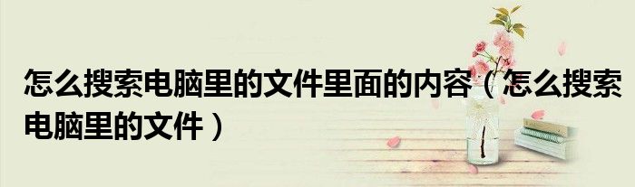 怎么搜索电脑里的文件里面的内容（怎么搜索电脑里的文件）