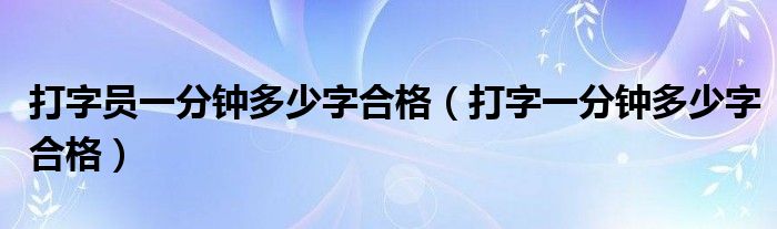 打字员一分钟多少字合格（打字一分钟多少字合格）