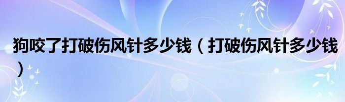 狗咬了打破伤风针多少钱（打破伤风针多少钱）