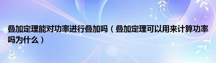 叠加定理能对功率进行叠加吗（叠加定理可以用来计算功率吗为什么）