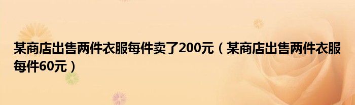 某商店出售两件衣服每件卖了200元（某商店出售两件衣服每件60元）