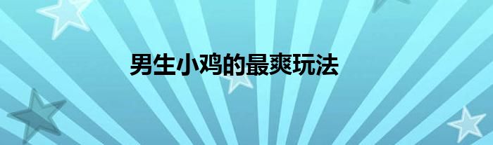 男生小鸡的最爽玩法