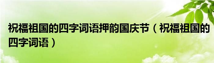 祝福祖国的四字词语押韵国庆节（祝福祖国的四字词语）