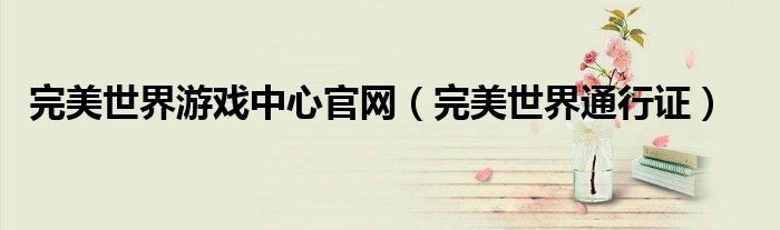 完美世界游戏中心官网（完美世界通行证）