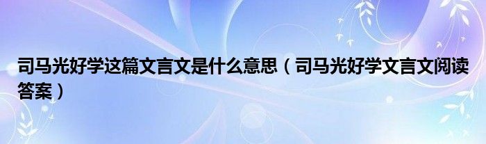 司马光好学这篇文言文是什么意思（司马光好学文言文阅读答案）