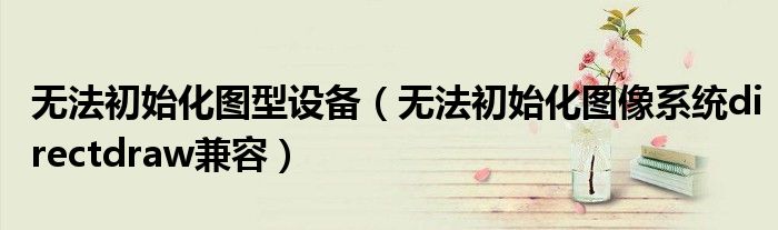 无法初始化图型设备（无法初始化图像系统directdraw兼容）
