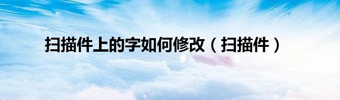 扫描件上的字如何修改（扫描件）