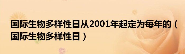 国际生物多样性日从2001年起定为每年的（国际生物多样性日）
