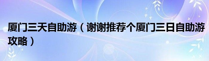 厦门三天自助游（谢谢推荐个厦门三日自助游攻略）