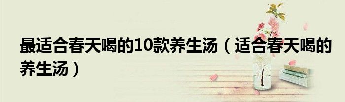 最适合春天喝的10款养生汤（适合春天喝的养生汤）