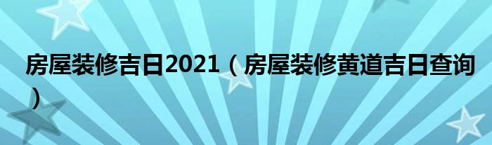 房屋装修吉日2021（房屋装修黄道吉日查询）