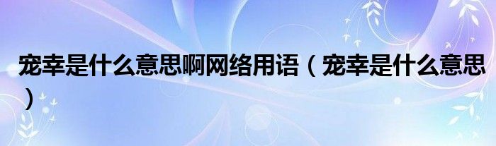 宠幸是什么意思啊网络用语（宠幸是什么意思）