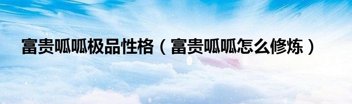 富贵呱呱极品性格（富贵呱呱怎么修炼）