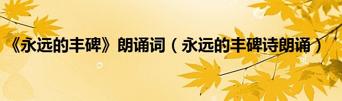 《永远的丰碑》朗诵词（永远的丰碑诗朗诵）