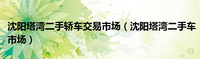 沈阳塔湾二手轿车交易市场（沈阳塔湾二手车市场）