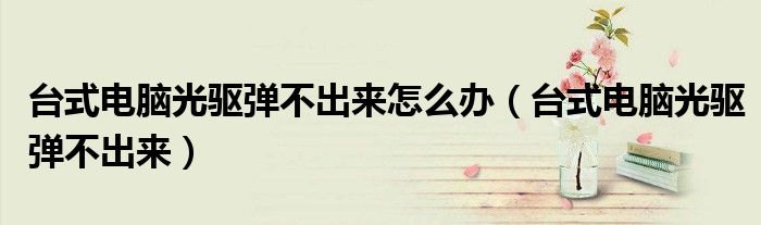 台式电脑光驱弹不出来怎么办（台式电脑光驱弹不出来）