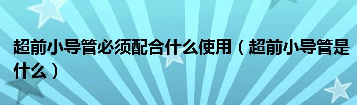超前小导管必须配合什么使用（超前小导管是什么）