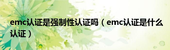 emc认证是强制性认证吗（emc认证是什么认证）