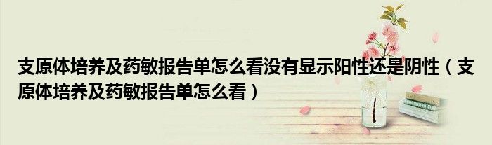 支原体培养及药敏报告单怎么看没有显示阳性还是阴性（支原体培养及药敏报告单怎么看）