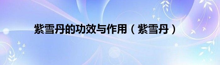紫雪丹的功效与作用（紫雪丹）