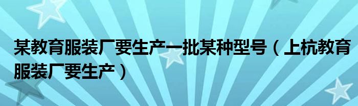 某教育服装厂要生产一批某种型号（上杭教育服装厂要生产）