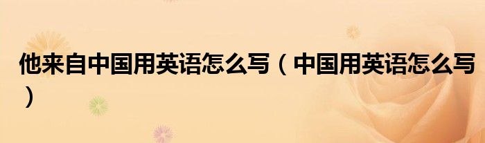 他来自中国用英语怎么写（中国用英语怎么写）