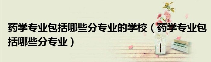 药学专业包括哪些分专业的学校（药学专业包括哪些分专业）