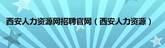 西安人力资源网招聘官网（西安人力资源）