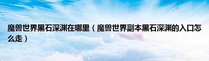 魔兽世界黑石深渊在哪里（魔兽世界副本黑石深渊的入口怎么走）