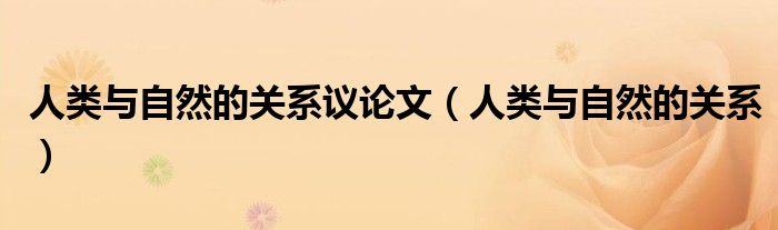 人类与自然的关系议论文（人类与自然的关系）