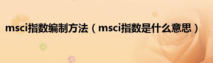 msci指数编制方法（msci指数是什么意思）