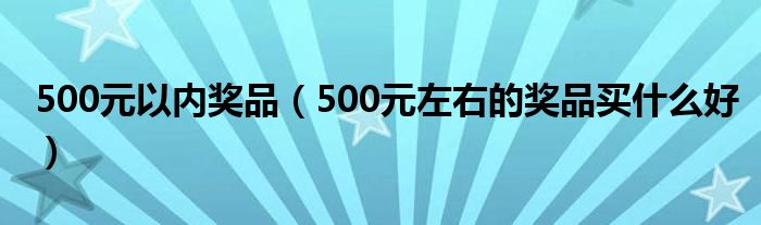 500元以内奖品（500元左右的奖品买什么好）