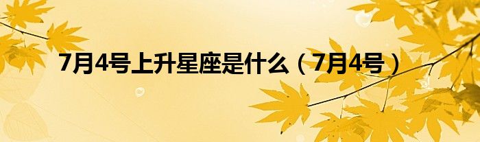 7月4号上升星座是什么（7月4号）