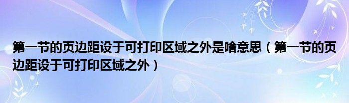第一节的页边距设于可打印区域之外是啥意思（第一节的页边距设于可打印区域之外）