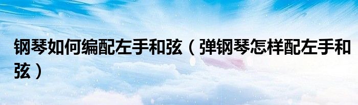 钢琴如何编配左手和弦（弹钢琴怎样配左手和弦）