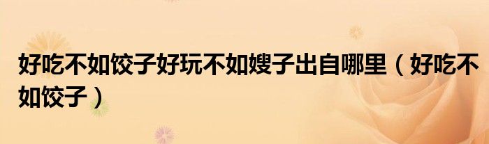 好吃不如饺子好玩不如嫂子出自哪里（好吃不如饺子）