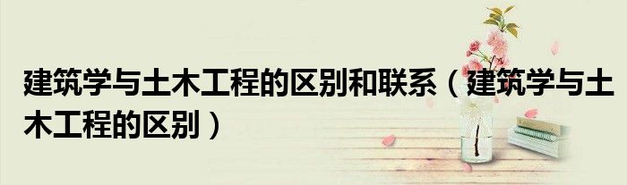 建筑学与土木工程的区别和联系（建筑学与土木工程的区别）