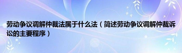 劳动争议调解仲裁法属于什么法（简述劳动争议调解仲裁诉讼的主要程序）