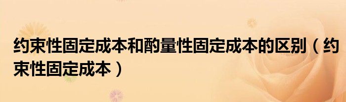 约束性固定成本和酌量性固定成本的区别（约束性固定成本）