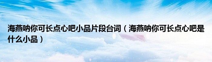 海燕呐你可长点心吧小品片段台词（海燕呐你可长点心吧是什么小品）