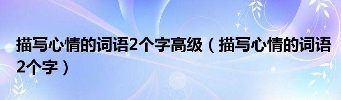 描写心情的词语2个字高级（描写心情的词语2个字）