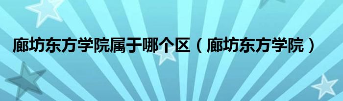 廊坊东方学院属于哪个区（廊坊东方学院）