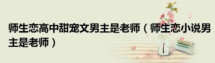 师生恋高中甜宠文男主是老师（师生恋小说男主是老师）