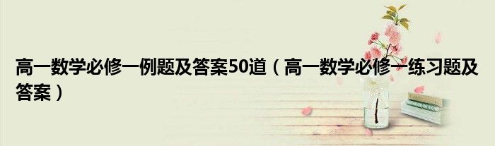 高一数学必修一例题及答案50道（高一数学必修一练习题及答案）