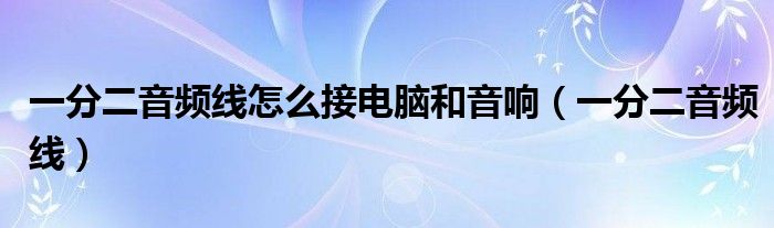 一分二音频线怎么接电脑和音响（一分二音频线）