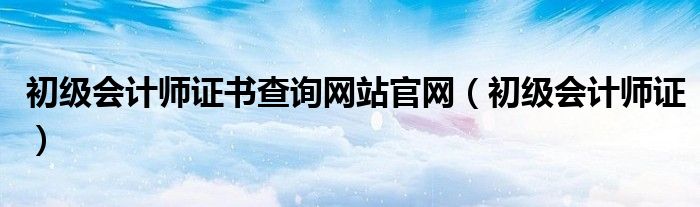 初级会计师证书查询网站官网（初级会计师证）