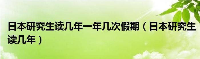 日本研究生读几年一年几次假期（日本研究生读几年）