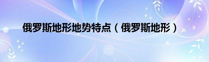 俄罗斯地形地势特点（俄罗斯地形）